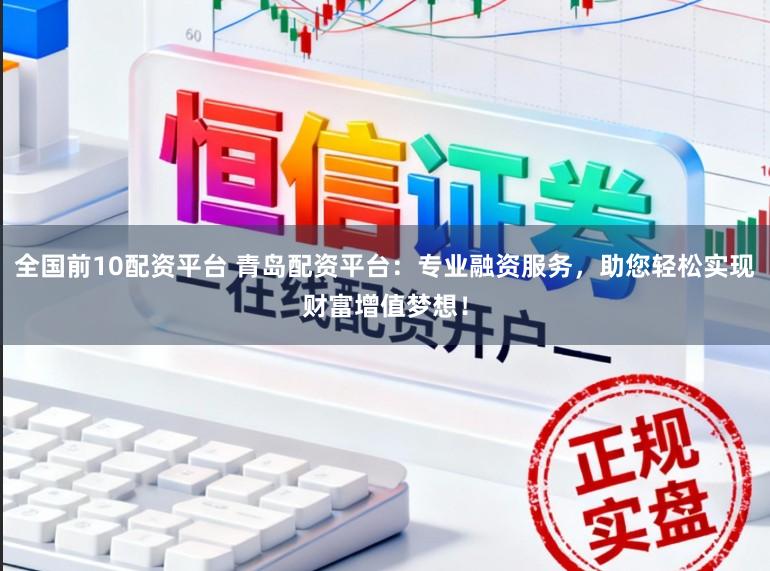 全国前10配资平台 青岛配资平台：专业融资服务，助您轻松实现财富增值梦想！