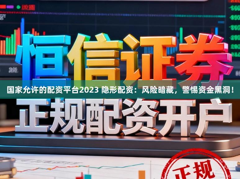国家允许的配资平台2023 隐形配资：风险暗藏，警惕资金黑洞！