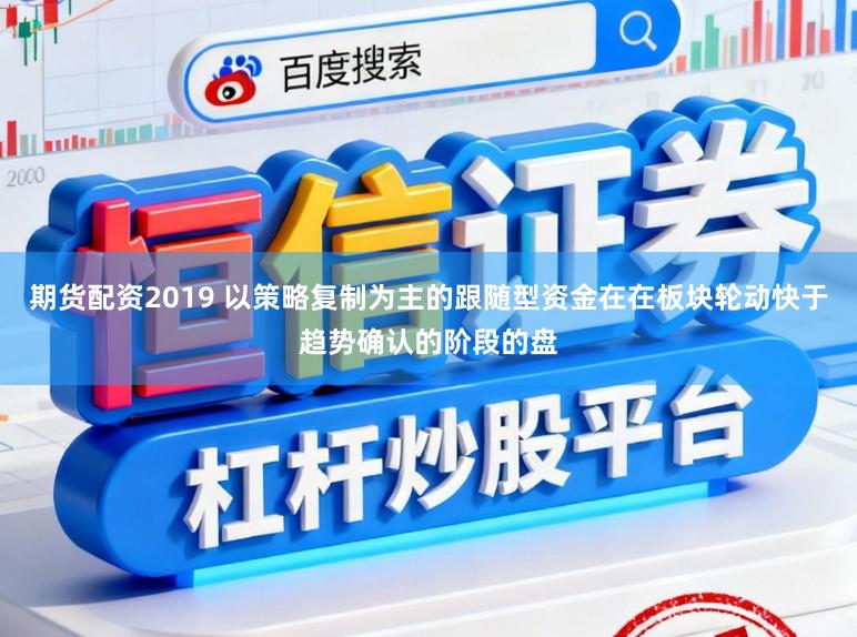 期货配资2019 以策略复制为主的跟随型资金在在板块轮动快于趋势确认的阶段的盘
