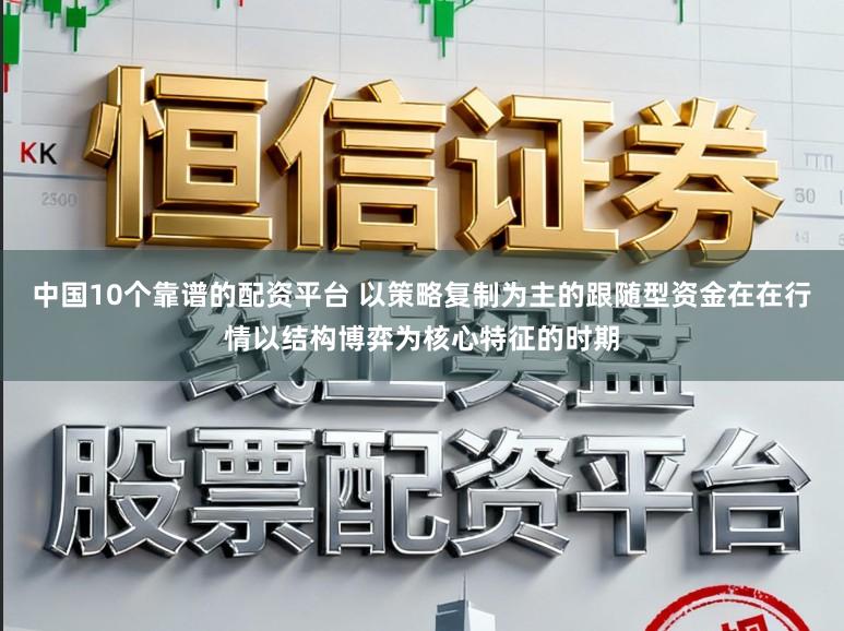 中国10个靠谱的配资平台 以策略复制为主的跟随型资金在在行情以结构博弈为核心特征的时期