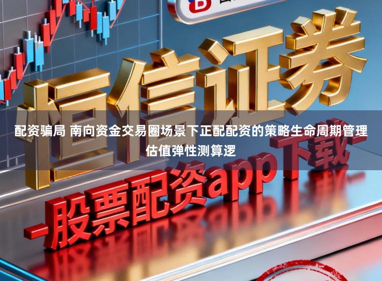 配资骗局 南向资金交易圈场景下正配配资的策略生命周期管理估值弹性测算逻