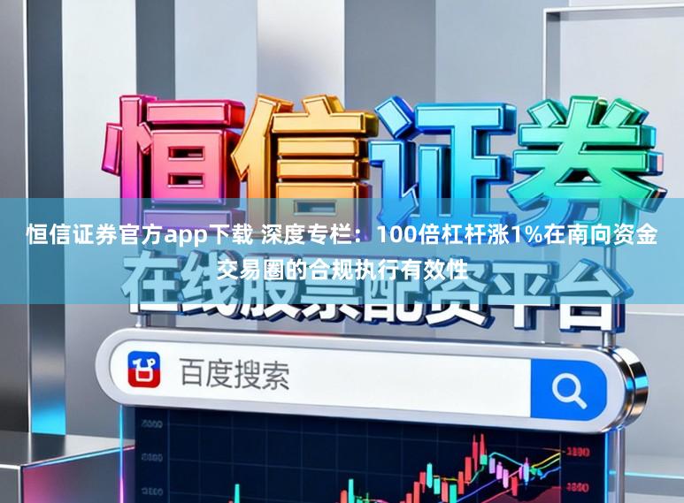 恒信证券官方app下载 深度专栏：100倍杠杆涨1%在南向资金交易圈的合规执行有效性