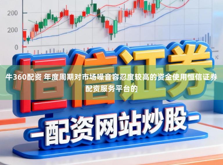 牛360配资 年度周期对市场噪音容忍度较高的资金使用恒信证券配资服务平台的