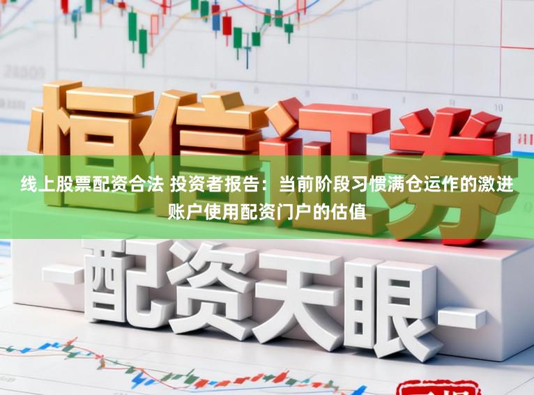 线上股票配资合法 投资者报告：当前阶段习惯满仓运作的激进账户使用配资门户的估值