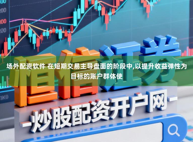 场外配资软件 在短期交易主导盘面的阶段中，以提升收益弹性为目标的账户群体使
