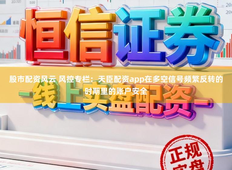 股市配资风云 风控专栏：天臣配资app在多空信号频繁反转的时期里的账户安全