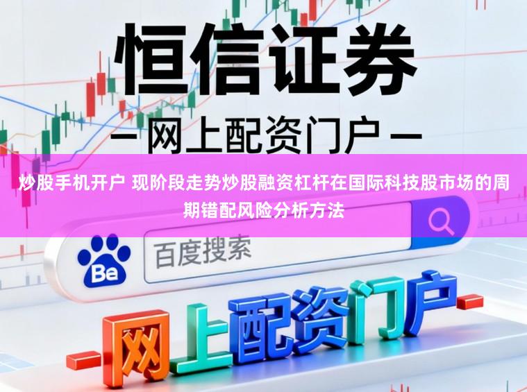 炒股手机开户 现阶段走势炒股融资杠杆在国际科技股市场的周期错配风险分析方法