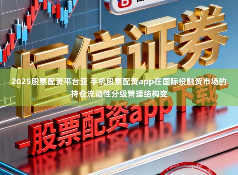 2025股票配资平台亚 手机股票配资app在国际投融资市场的持仓流动性分级管理结构变