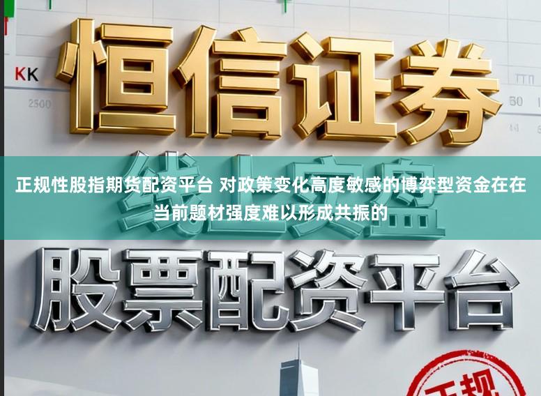 正规性股指期货配资平台 对政策变化高度敏感的博弈型资金在在当前题材强度难以形成共振的