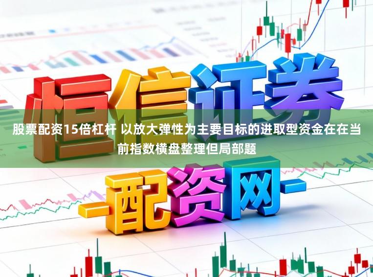 股票配资15倍杠杆 以放大弹性为主要目标的进取型资金在在当前指数横盘整理但局部题