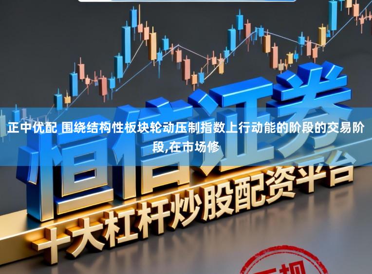 正中优配 围绕结构性板块轮动压制指数上行动能的阶段的交易阶段,在市场修