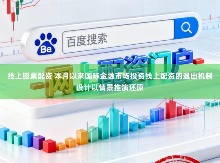 线上股票配资 本月以来国际金融市场投资线上配资的退出机制设计以情景推演还原