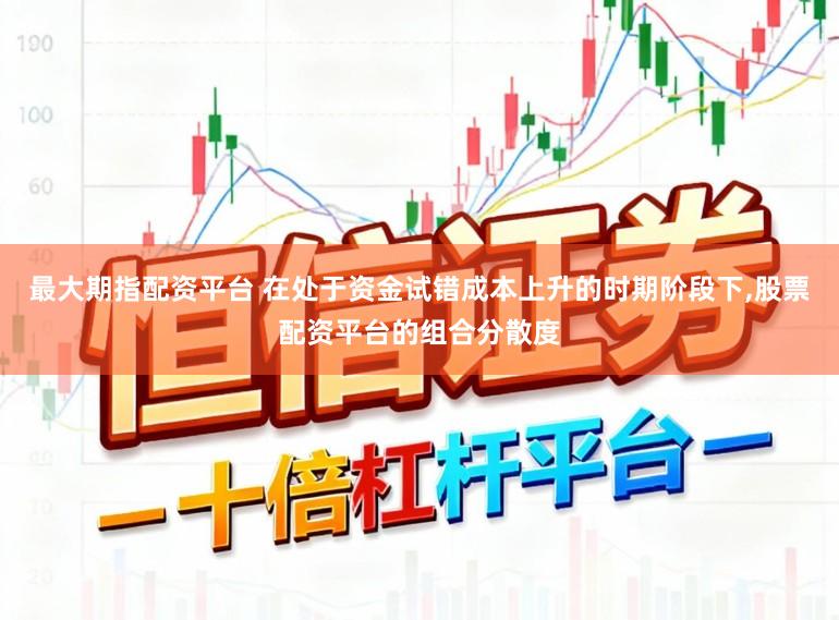 最大期指配资平台 在处于资金试错成本上升的时期阶段下，股票配资平台的组合分散度