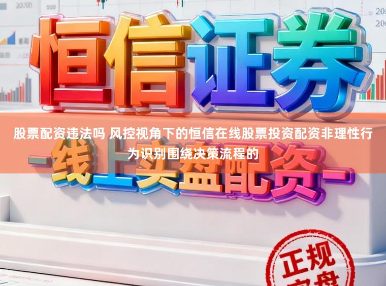股票配资违法吗 风控视角下的恒信在线股票投资配资非理性行为识别围绕决策流程的