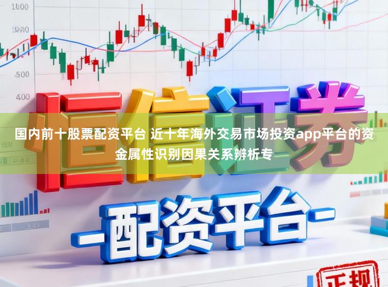 国内前十股票配资平台 近十年海外交易市场投资app平台的资金属性识别因果关系辨析专