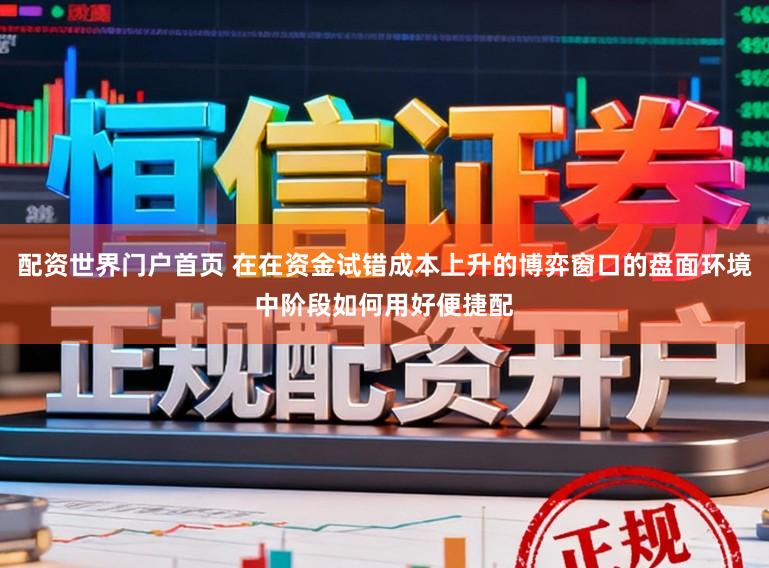 配资世界门户首页 在在资金试错成本上升的博弈窗口的盘面环境中阶段如何用好便捷配