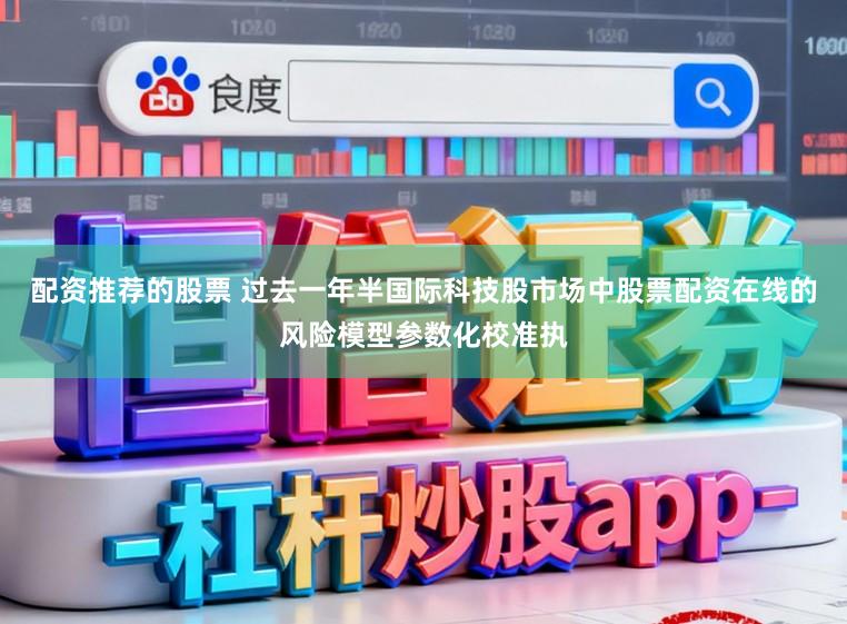 配资推荐的股票 过去一年半国际科技股市场中股票配资在线的风险模型参数化校准执