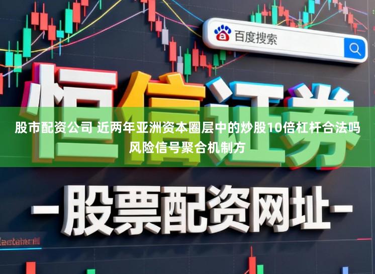 股市配资公司 近两年亚洲资本圈层中的炒股10倍杠杆合法吗风险信号聚合机制方