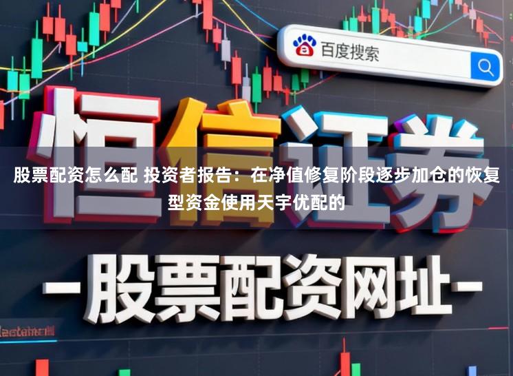 股票配资怎么配 投资者报告：在净值修复阶段逐步加仓的恢复型资金使用天宇优配的