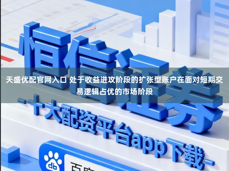 天盛优配官网入口 处于收益进攻阶段的扩张型账户在面对短期交易逻辑占优的市场阶段