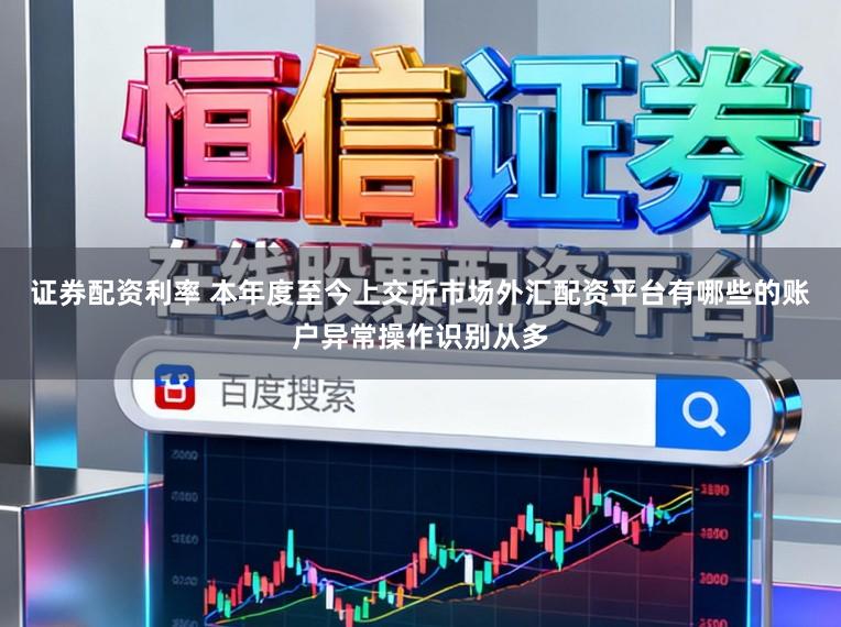 证券配资利率 本年度至今上交所市场外汇配资平台有哪些的账户异常操作识别从多