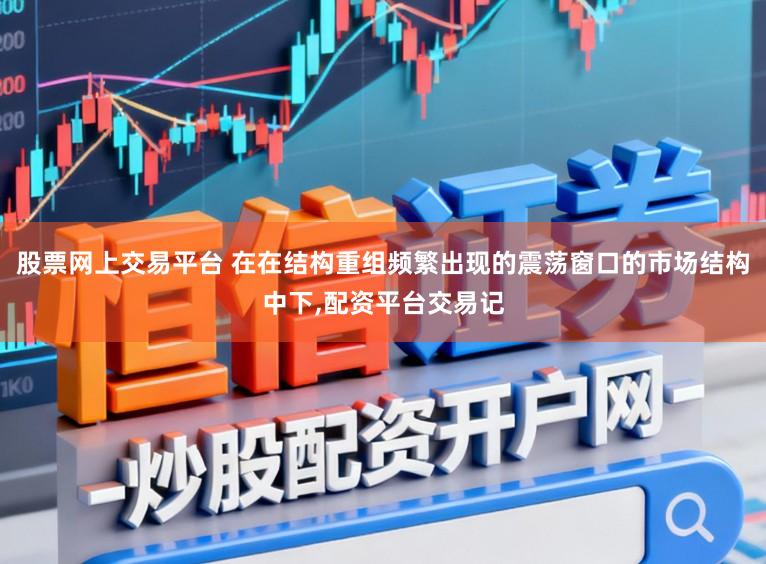 股票网上交易平台 在在结构重组频繁出现的震荡窗口的市场结构中下,配资平台交易记