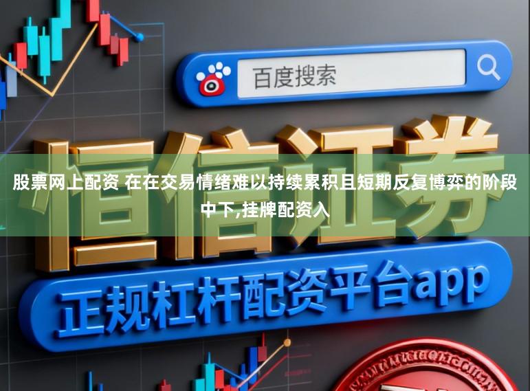 股票网上配资 在在交易情绪难以持续累积且短期反复博弈的阶段中下,挂牌配资入