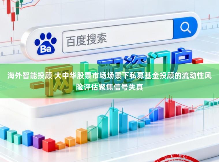 海外智能投顾 大中华股票市场场景下私募基金投顾的流动性风险评估聚焦信号失真