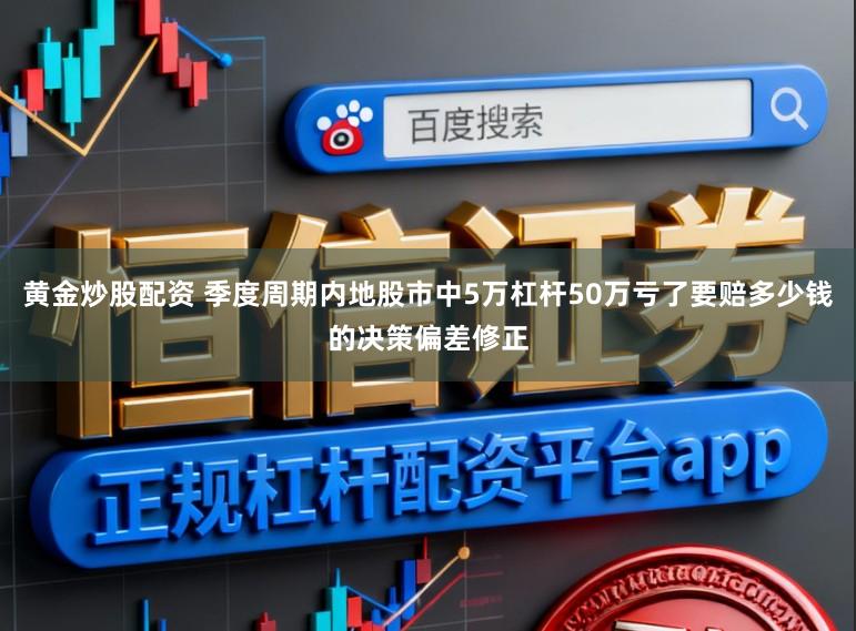 黄金炒股配资 季度周期内地股市中5万杠杆50万亏了要赔多少钱的决策偏差修正