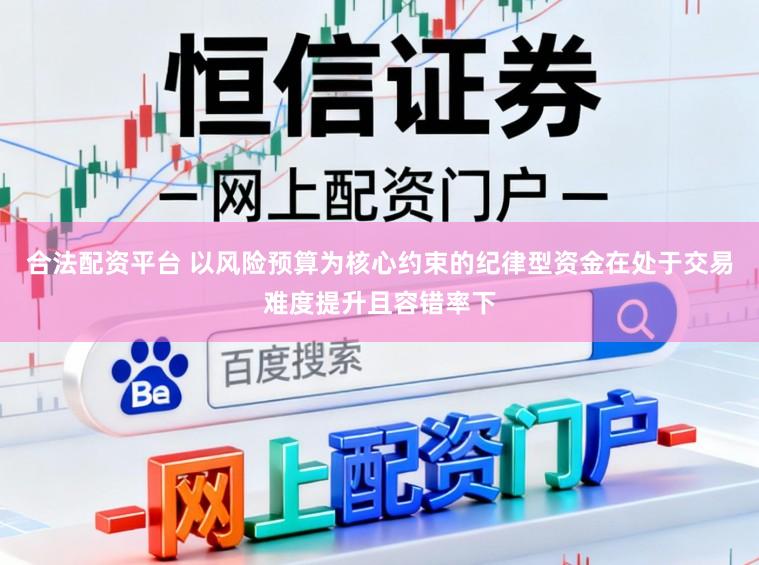 合法配资平台 以风险预算为核心约束的纪律型资金在处于交易难度提升且容错率下