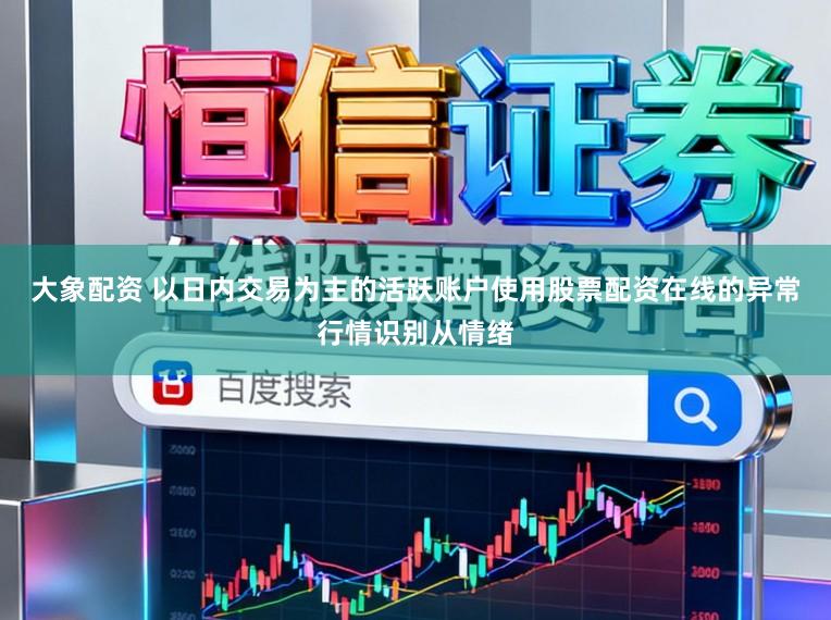 大象配资 以日内交易为主的活跃账户使用股票配资在线的异常行情识别从情绪