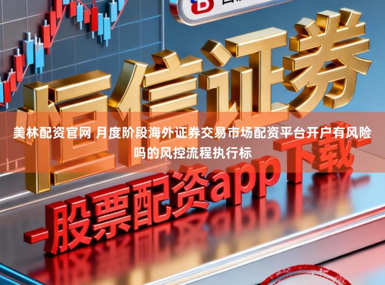 美林配资官网 月度阶段海外证券交易市场配资平台开户有风险吗的风控流程执行标