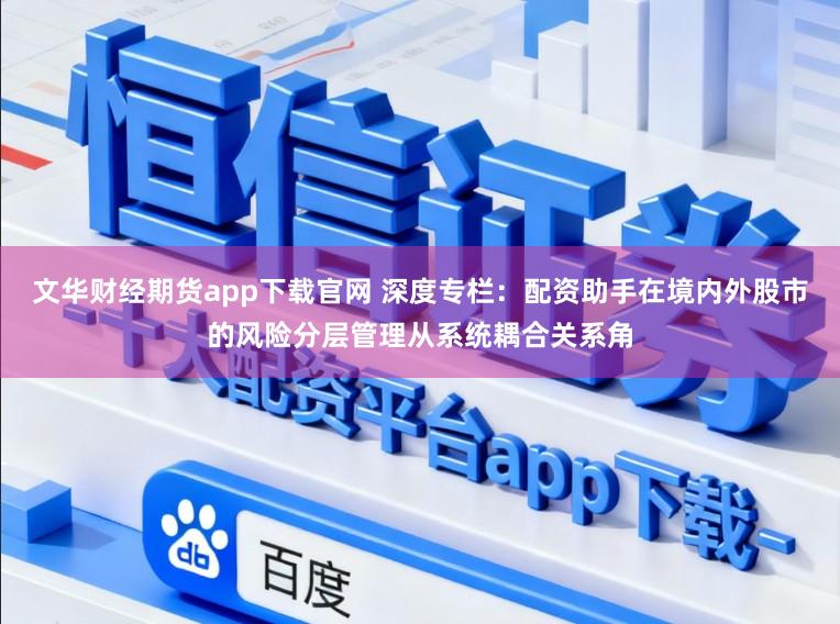 文华财经期货app下载官网 深度专栏:配资助手在境内外股市的风险分层管理从系统耦合关系角