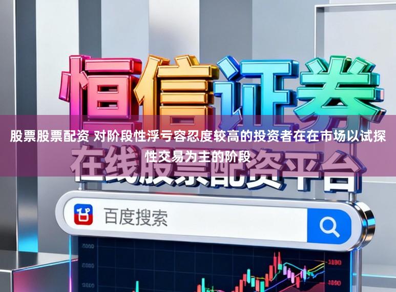 股票股票配资 对阶段性浮亏容忍度较高的投资者在在市场以试探性交易为主的阶段