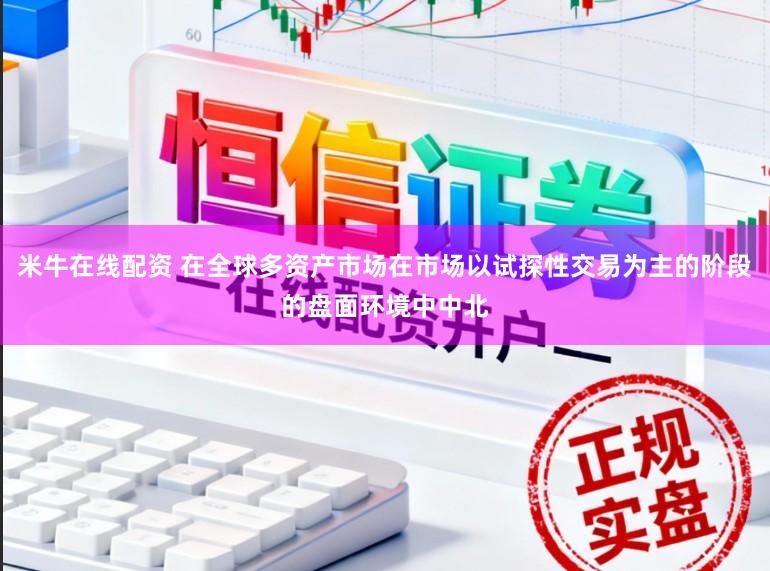 米牛在线配资 在全球多资产市场在市场以试探性交易为主的阶段的盘面环境中中北