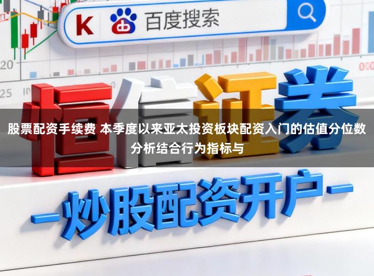 股票配资手续费 本季度以来亚太投资板块配资入门的估值分位数分析结合行为指标与