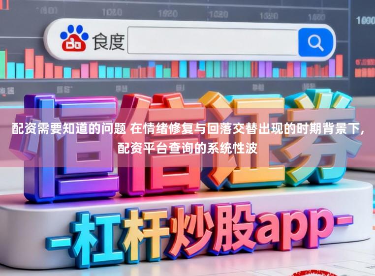 配资需要知道的问题 在情绪修复与回落交替出现的时期背景下,配资平台查询的系统性波