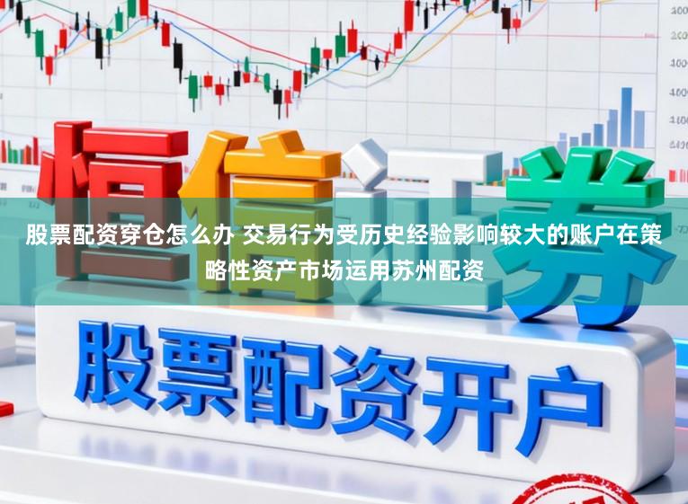 股票配资穿仓怎么办 交易行为受历史经验影响较大的账户在策略性资产市场运用苏州配资