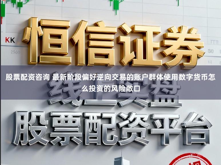 股票配资咨询 最新阶段偏好逆向交易的账户群体使用数字货币怎么投资的风险敞口