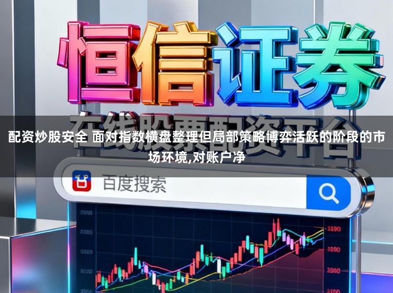 配资炒股安全 面对指数横盘整理但局部策略博弈活跃的阶段的市场环境,对账户净