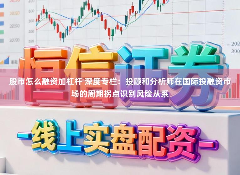 股市怎么融资加杠杆 深度专栏：投顾和分析师在国际投融资市场的周期拐点识别风险从系