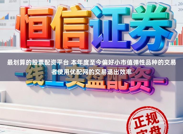最划算的股票配资平台 本年度至今偏好小市值弹性品种的交易者使用优配网的交易退出效率