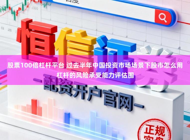 股票100倍杠杆平台 过去半年中国投资市场场景下股市怎么用杠杆的风险承受能力评估围