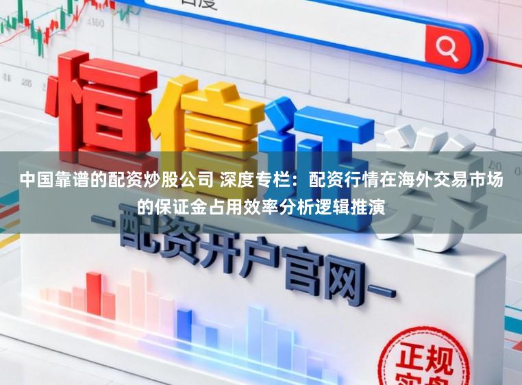 中国靠谱的配资炒股公司 深度专栏：配资行情在海外交易市场的保证金占用效率分析逻辑推演