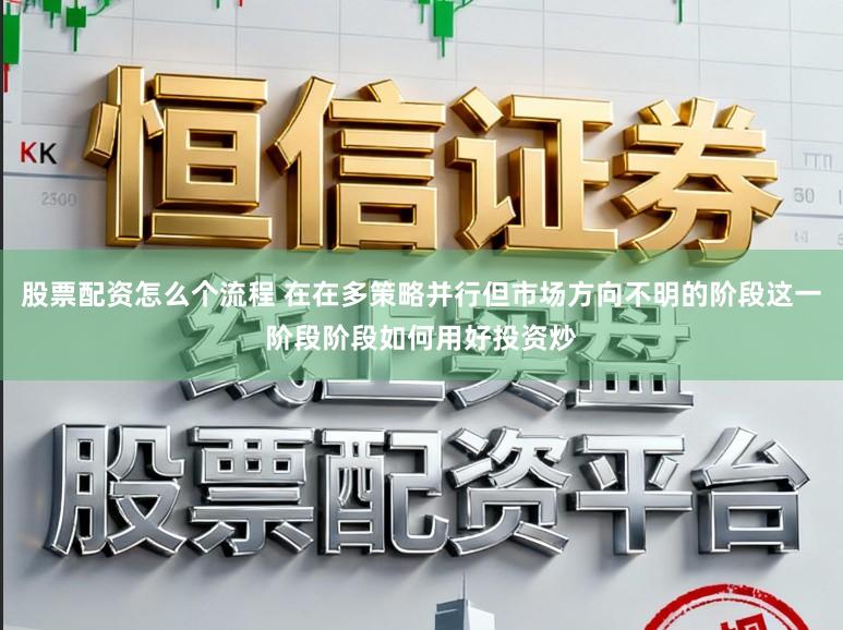 股票配资怎么个流程 在在多策略并行但市场方向不明的阶段这一阶段阶段如何用好投资炒