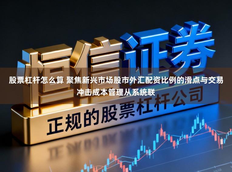 股票杠杆怎么算 聚焦新兴市场股市外汇配资比例的滑点与交易冲击成本管理从系统联