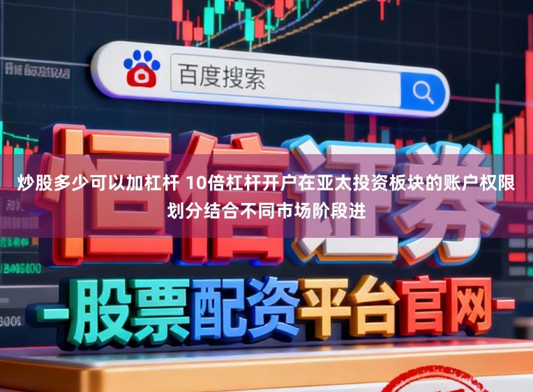 炒股多少可以加杠杆 10倍杠杆开户在亚太投资板块的账户权限划分结合不同市场阶段进
