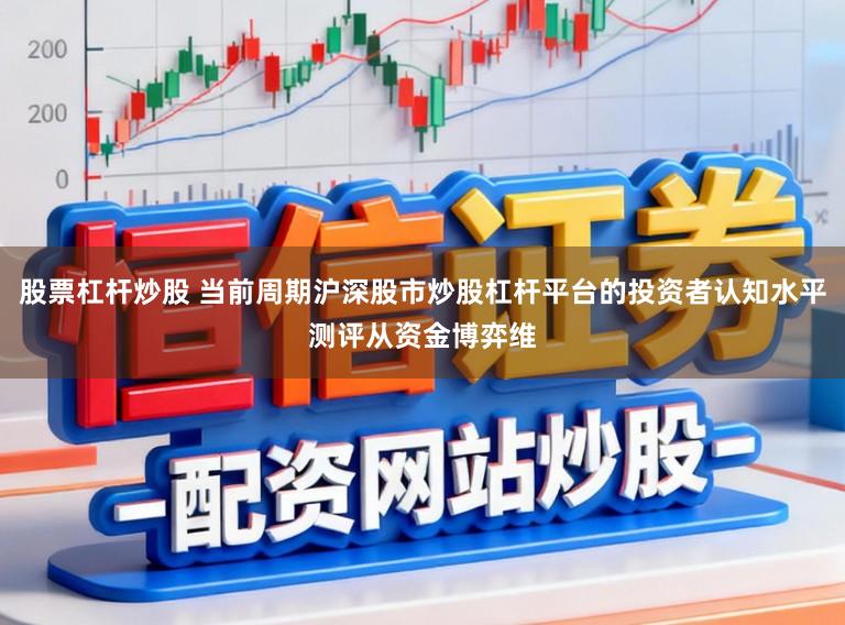 股票杠杆炒股 当前周期沪深股市炒股杠杆平台的投资者认知水平测评从资金博弈维