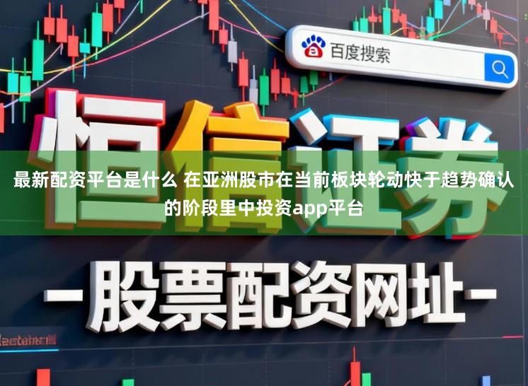 最新配资平台是什么 在亚洲股市在当前板块轮动快于趋势确认的阶段里中投资app平台