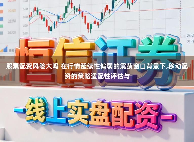 股票配资风险大吗 在行情延续性偏弱的震荡窗口背景下，移动配资的策略适配性评估与